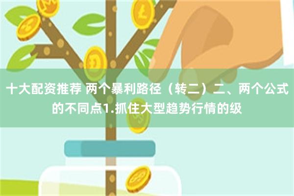 十大配资推荐 两个暴利路径(转二)二、两个公式的不同点1.抓住大型趋势行情的级