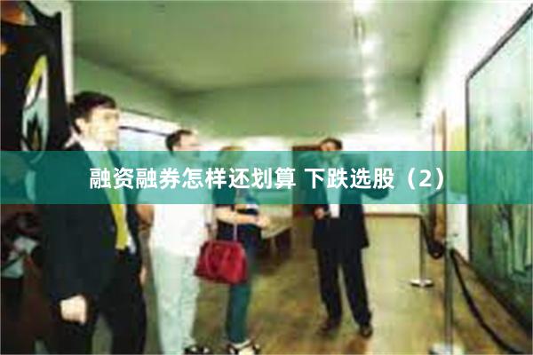 融资融券怎样还划算 下跌选股(2)