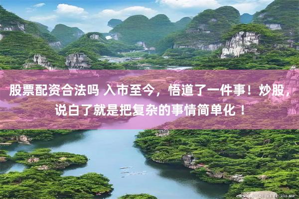股票配资合法吗 入市至今,悟道了一件事!炒股,说白了就是把复杂的事情简单化 !