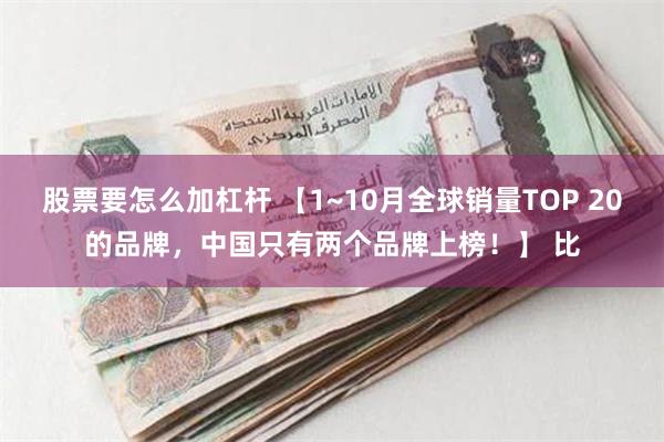 股票要怎么加杠杆 【1~10月全球销量TOP 20的品牌，中国只有两个品牌上榜！】 比