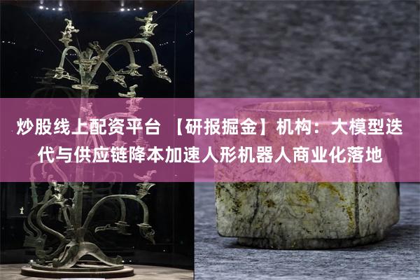 炒股线上配资平台 【研报掘金】机构：大模型迭代与供应链降本加速人形机器人商业化落地