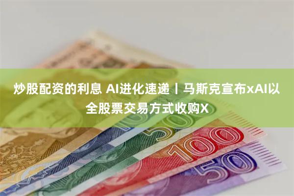 炒股配资的利息 AI进化速递丨马斯克宣布xAI以全股票交易方式收购X