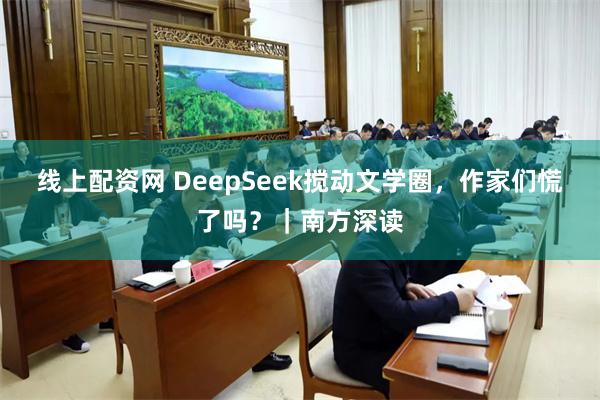 线上配资网 DeepSeek搅动文学圈，作家们慌了吗？｜南方深读