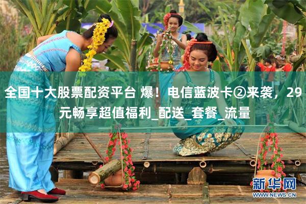全国十大股票配资平台 爆！电信蓝波卡②来袭，29 元畅享超值福利_配送_套餐_流量