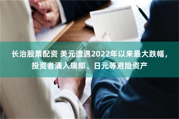 长治股票配资 美元遭遇2022年以来最大跌幅，投资者涌入瑞郎、日元等避险资产