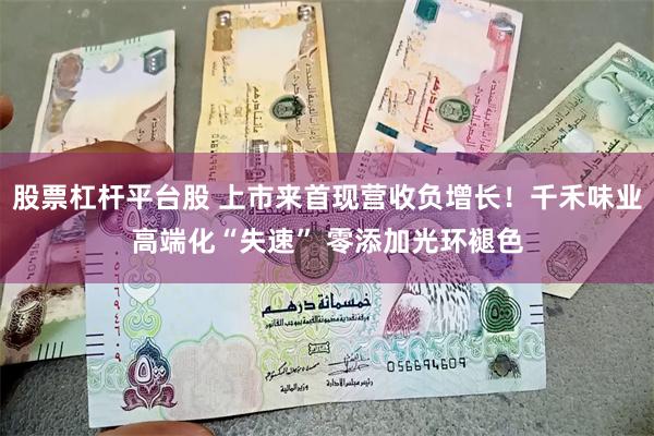 股票杠杆平台股 上市来首现营收负增长！千禾味业高端化“失速” 零添加光环褪色