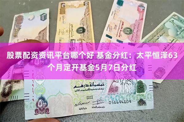 股票配资资讯平台哪个好 基金分红：太平恒泽63个月定开基金5月7日分红