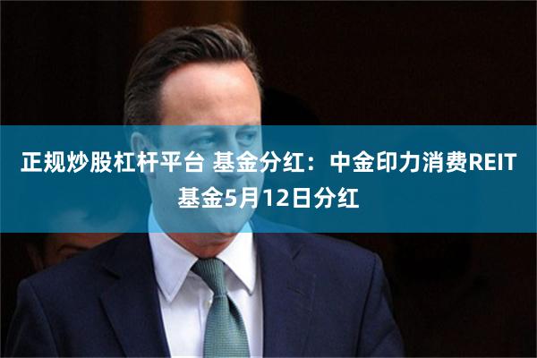 正规炒股杠杆平台 基金分红：中金印力消费REIT基金5月12日分红