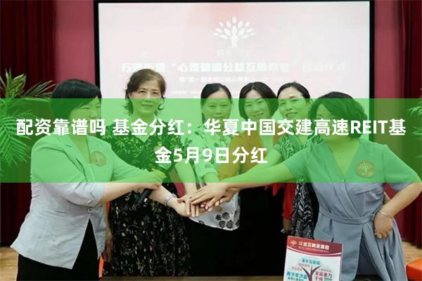 配资靠谱吗 基金分红：华夏中国交建高速REIT基金5月9日分红