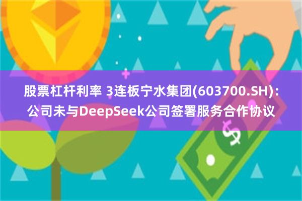 股票杠杆利率 3连板宁水集团(603700.SH)：公司未与DeepSeek公司签署服务合作协议