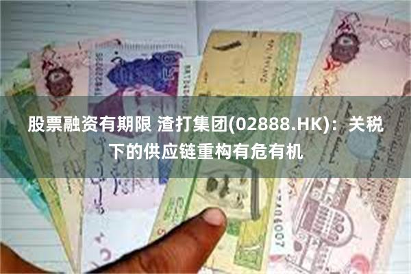 股票融资有期限 渣打集团(02888.HK)：关税下的供应链重构有危有机