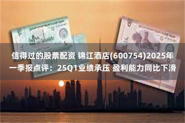 信得过的股票配资 锦江酒店(600754)2025年一季报点评：25Q1业绩承压 盈利能力同比下滑