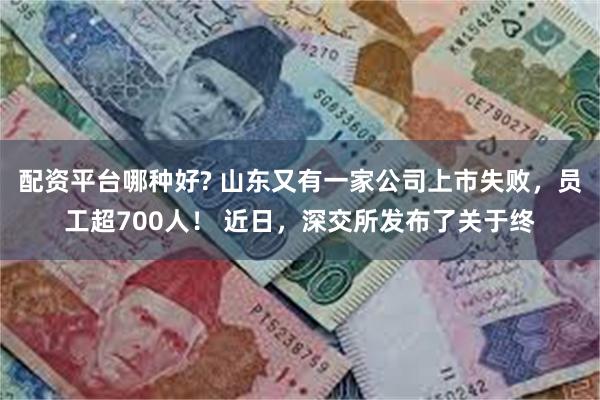 配资平台哪种好? 山东又有一家公司上市失败，员工超700人！ 近日，深交所发布了关于终