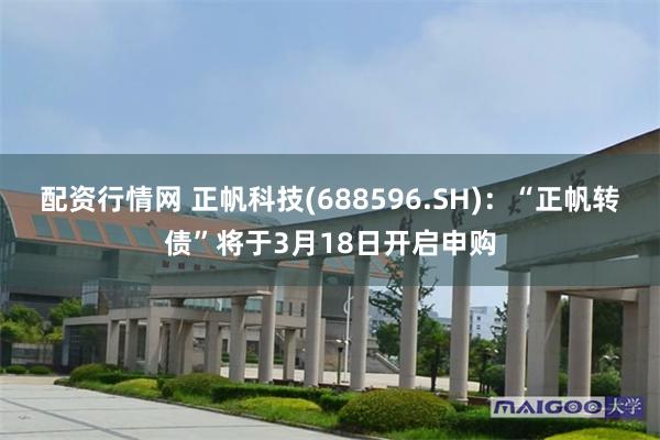 配资行情网 正帆科技(688596.SH)：“正帆转债”将于3月18日开启申购