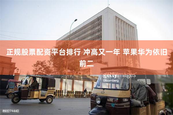 正规股票配资平台排行 冲高又一年 苹果华为依旧前二