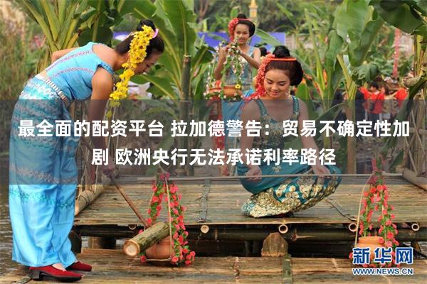 最全面的配资平台 拉加德警告：贸易不确定性加剧 欧洲央行无法承诺利率路径
