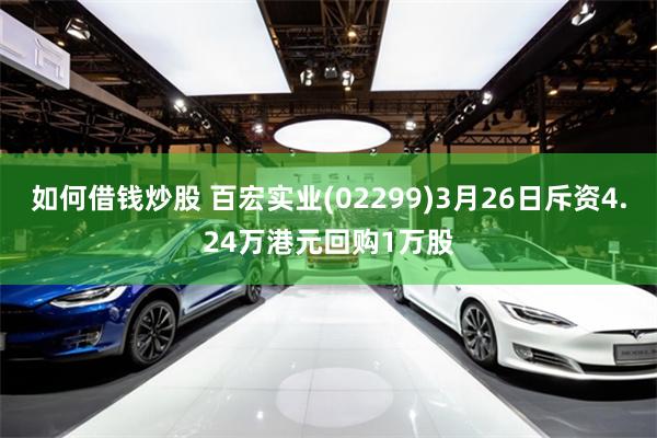 如何借钱炒股 百宏实业(02299)3月26日斥资4.24万港元回购1万股