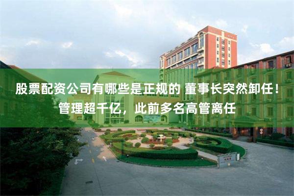 股票配资公司有哪些是正规的 董事长突然卸任！管理超千亿，此前多名高管离任