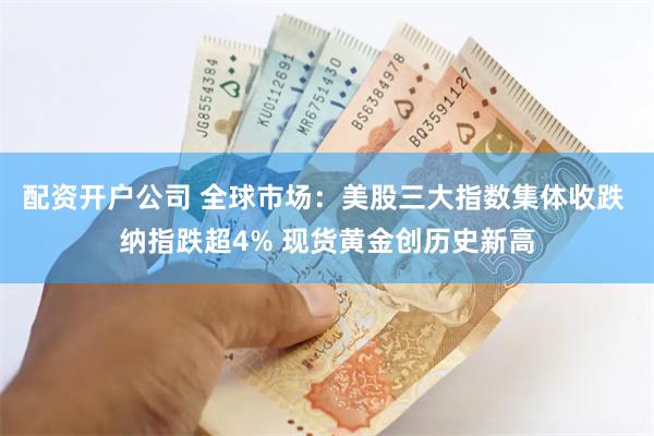 配资开户公司 全球市场：美股三大指数集体收跌 纳指跌超4% 现货黄金创历史新高