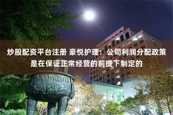 炒股配资平台注册 豪悦护理：公司利润分配政策是在保证正常经营的前提下制定的