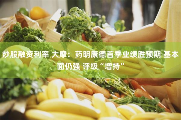 炒股融资利率 大摩：药明康德首季业绩胜预期 基本面仍强 评级“增持”