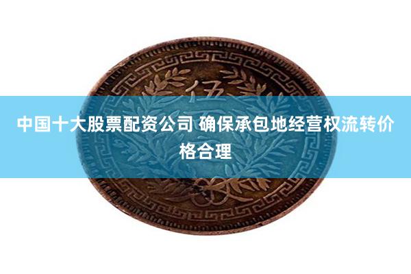 中国十大股票配资公司 确保承包地经营权流转价格合理
