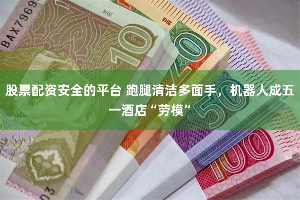股票配资安全的平台 跑腿清洁多面手，机器人成五一酒店“劳模”