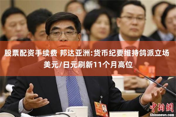 股票配资手续费 邦达亚洲:货币纪要维持鸽派立场 美元/日元刷新11个月高位