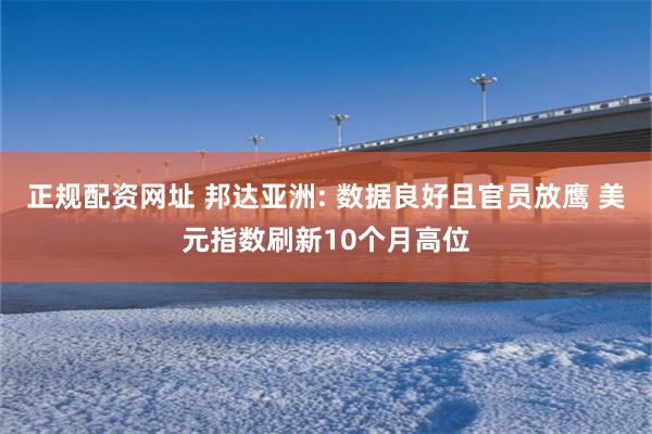正规配资网址 邦达亚洲: 数据良好且官员放鹰 美元指数刷新10个月高位