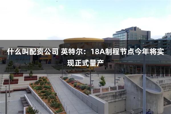 什么叫配资公司 英特尔：18A制程节点今年将实现正式量产