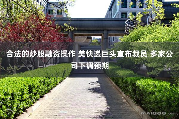 合法的炒股融资操作 美快递巨头宣布裁员 多家公司下调预期