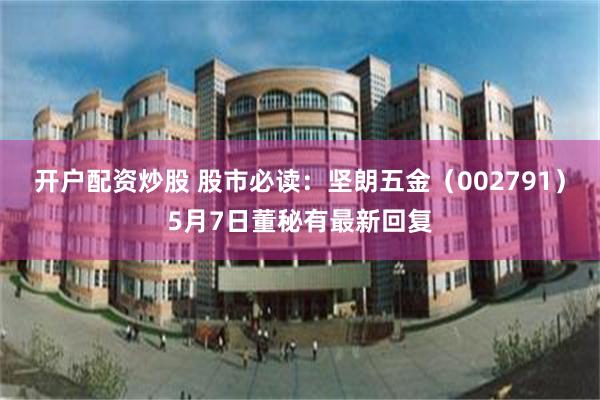 开户配资炒股 股市必读：坚朗五金（002791）5月7日董秘有最新回复