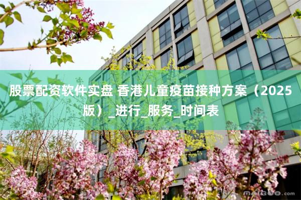 股票配资软件实盘 香港儿童疫苗接种方案（2025版）_进行_服务_时间表