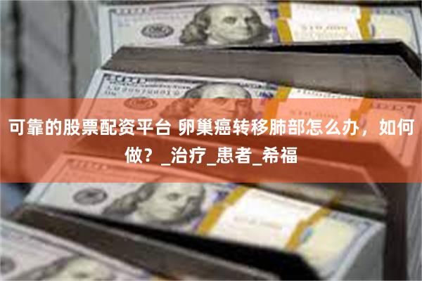可靠的股票配资平台 卵巢癌转移肺部怎么办，如何做？_治疗_患者_希福