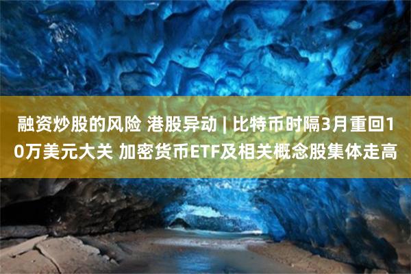 融资炒股的风险 港股异动 | 比特币时隔3月重回10万美元大关 加密货币ETF及相关概念股集体走高