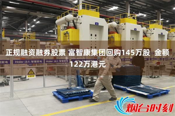 正规融资融券股票 富智康集团回购145万股  金额122万港元