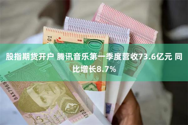 股指期货开户 腾讯音乐第一季度营收73.6亿元 同比增长8.7%