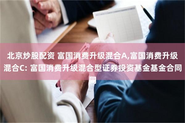 北京炒股配资 富国消费升级混合A,富国消费升级混合C: 富国消费升级混合型证券投资基金基金合同