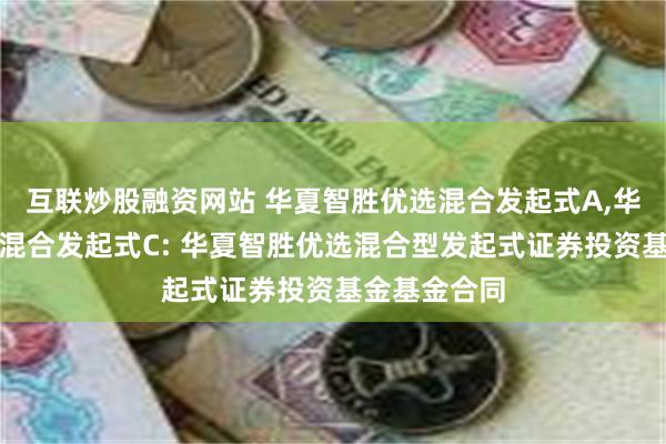 互联炒股融资网站 华夏智胜优选混合发起式A,华夏智胜优选混合发起式C: 华夏智胜优选混合型发起式证券投资基金基金合同