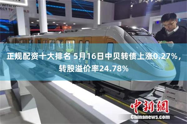 正规配资十大排名 5月16日中贝转债上涨0.27%，转股溢价率24.78%