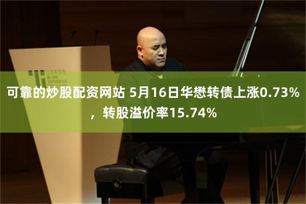 可靠的炒股配资网站 5月16日华懋转债上涨0.73%，转股溢价率15.74%