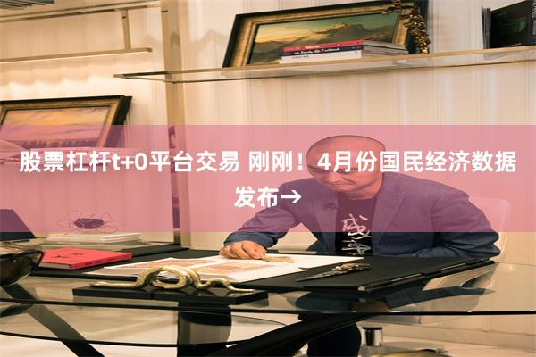 股票杠杆t+0平台交易 刚刚！4月份国民经济数据发布→