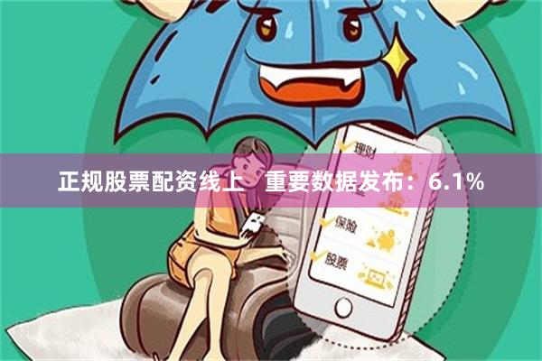 正规股票配资线上   重要数据发布：6.1%