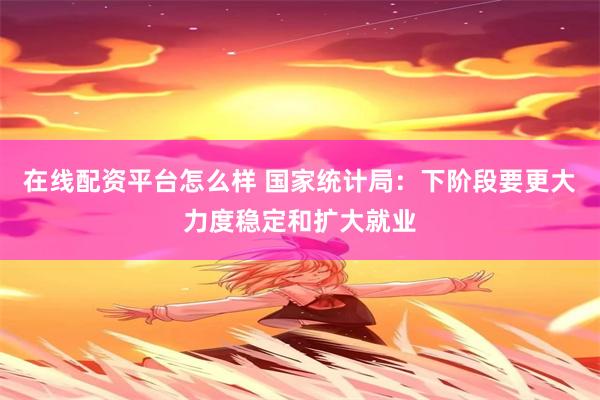 在线配资平台怎么样 国家统计局：下阶段要更大力度稳定和扩大就业