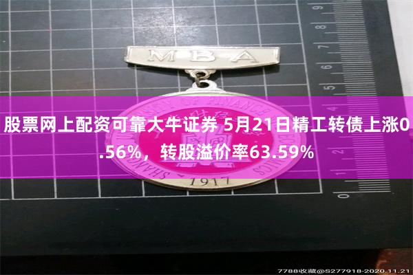 股票网上配资可靠大牛证券 5月21日精工转债上涨0.56%，转股溢价率63.59%