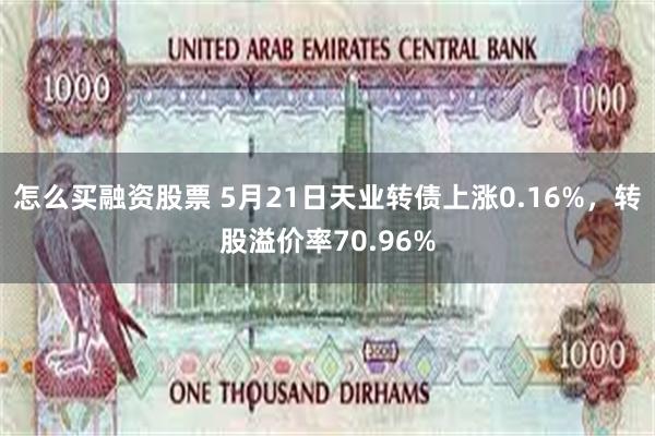 怎么买融资股票 5月21日天业转债上涨0.16%，转股溢价率70.96%