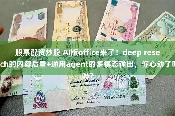 股票配资炒股 AI版office来了！deep research的内容质量+通用agent的多模态输出，你心动了吗？