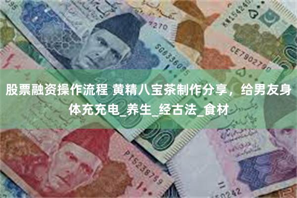 股票融资操作流程 黄精八宝茶制作分享，给男友身体充充电_养生_经古法_食材