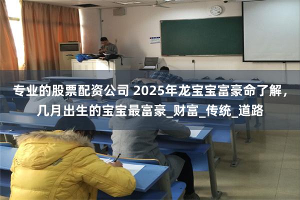 专业的股票配资公司 2025年龙宝宝富豪命了解，几月出生的宝宝最富豪_财富_传统_道路