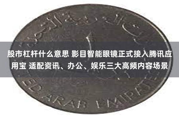 股市杠杆什么意思 影目智能眼镜正式接入腾讯应用宝 适配资讯、办公、娱乐三大高频内容场景